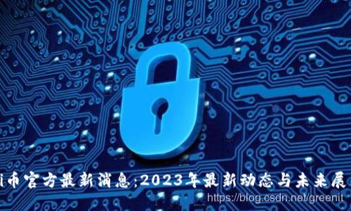 Pi币官方最新消息：2023年最新动态与未来展望