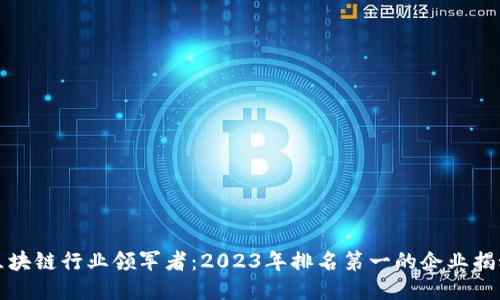 区块链行业领军者：2023年排名第一的企业揭秘