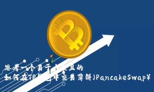 思考一个易于大众且的  
如何在TP钱包中交易薄饼（PancakeSwap）