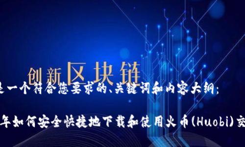 以下是一个符合您要求的、关键词和内容大纲：

2023年如何安全快捷地下载和使用火币(Huobi)交易所?