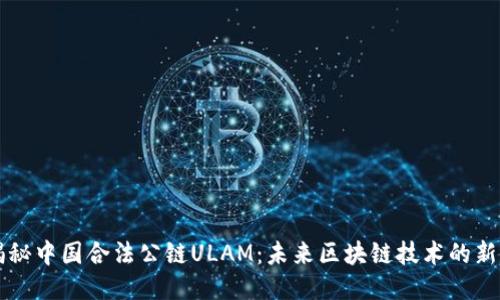 揭秘中国合法公链ULAM：未来区块链技术的新星