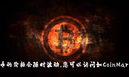 要获取最新的BTC（比特币）价格，请查看可靠的加密货币交易所或金融网站，因为比特币的价格会随时波动。您可以访问如CoinMarketCap、Binance、Coinbase或其他加密货币平台，获取实时的比特币价格和相关信息。