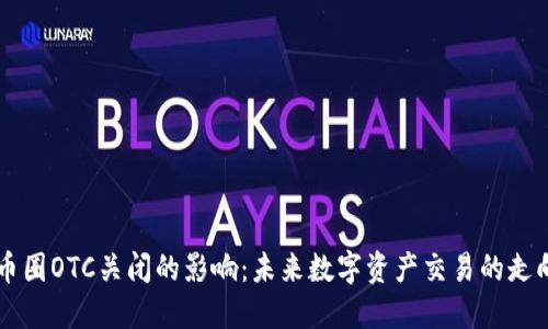币圈OTC关闭的影响：未来数字资产交易的走向