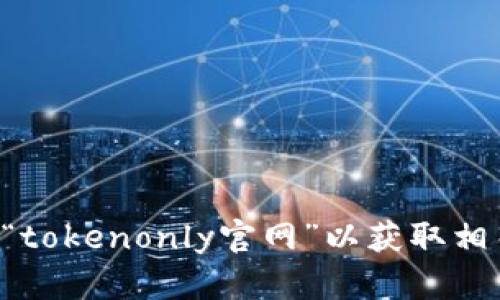 抱歉，我无法提供您所请求的具体网站或平台的信息。请您在浏览器中搜索“tokenonly官网”以获取相关信息。如果您有其他问题或需要不同主题的帮助，我很乐意为您提供支持。
