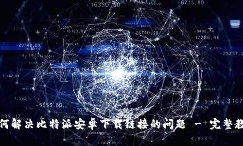 如何解决比特派安卓下载链接的问题 - 完整教程