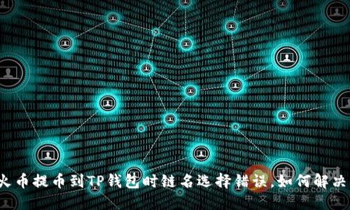 火币提币到TP钱包时链名选择错误，如何解决？