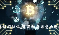 区块链新闻快讯：最新动态与重大进展分析