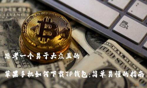 思考一个易于大众且的

苹果手机如何下载TP钱包：简单易懂的指南