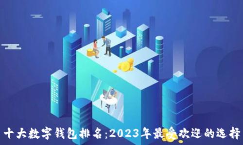   
十大数字钱包排名：2023年最受欢迎的选择