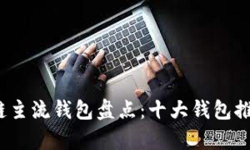 2023年区块链主流钱包盘点：十大钱包推荐及优势分析