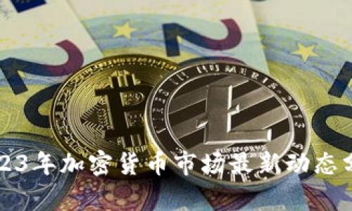 2023年加密货币市场最新动态分析