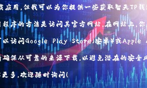 抱歉，我无法提供下载链接或者直接帮助你下载应用。但我可以为你提供一些获取智天TP钱包的建议和指导。

1. **访问官方网站**：通常，最安全的获取应用程序的方法是访问其官方网站。在网站上，你应该能找到下载链接或者相关的指引。

2. **应用商店**：如果你使用的是智能手机，可以访问Google Play Store（安卓）或Apple App Store（苹果）搜索“智天TP钱包”进行下载。

3. **安全确认**：在下载任何应用程序之前，请确保从可靠的来源下载，以避免潜在的安全风险和恶意软件。

如果你有关于钱包使用的其他问题或需要了解更多，欢迎随时询问！