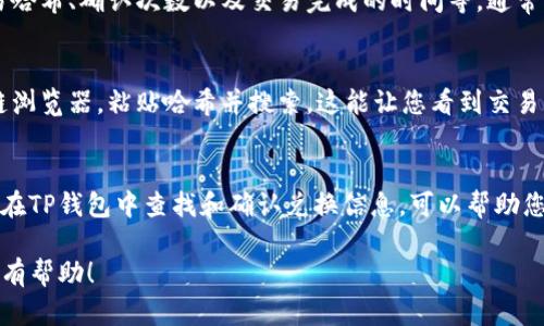 在TP钱包中确认兑换的步骤并不复杂，下面是如何找到并确认兑换信息的指南。

步骤一：打开TP钱包应用
首先，确保您已经在手机上安装了TP钱包应用并登录到您的账户。TP钱包支持多种数字货币，因此用户需要确保他们在进行兑换之前已选择了正确的区块链网络和货币。

步骤二：导航到“交易记录”
在主界面上，寻找“交易记录”或“资产管理”选项。这通常可以在钱包的底部菜单中找到。点击进入该界面后，您将看到与您的钱包相关的所有交易历史记录，包括充值、提现和兑换。

步骤三：查找兑换交易
在交易记录界面，您可能会看到多个交易项目。通过滑动或翻页，找到您之前进行的兑换交易。交易信息一般会包含时间、金额、类型（兑换）以及交易状态（例如：已完成、正在确认等）。

步骤四：确认交易状态
一旦找到您的兑换交易，点击查看详细信息。您将能够看到交易的更多细节，包括交易哈希、确认次数以及交易完成的时间等。通常情况下，已经完成的交易会标记为“成功”，而仍在确认中的交易则会显示为“待确认”。

步骤五：查看区块链浏览器
如果需要更精确的信息，您可以使用区块链浏览器。复制交易哈希，访问相应的区块链浏览器，粘贴哈希并搜索。这能让您看到交易的完整状态和确认情况。

总结
确认兑换的过程涉及几个简单的步骤，从打开钱包到检查交易记录和状态。了解如何在TP钱包中查找和确认兑换信息，可以帮助您更好地管理自己的数字资产和交易，提高您的使用体验。

通过以上方法，您可以轻松找到并确认您在TP钱包中的兑换交易。希望这些信息对您有帮助！