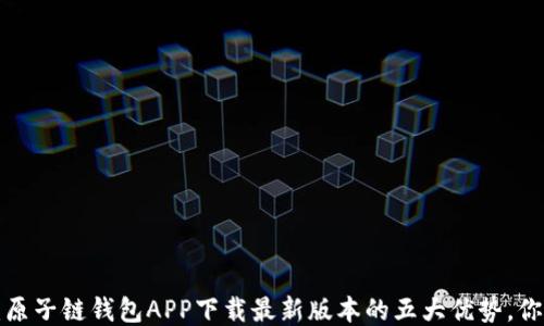 
揭开神秘面纱：原子链钱包APP下载最新版本的五大优势，你绝对不能错过！