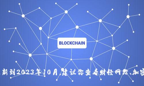 抱歉，我无法提供实时的比特币价格信息，因为我的最新数据更新到2023年10月。建议你查看财经网站、加密货币交易平台或使用金融应用程序来获取目前的比特币价格。