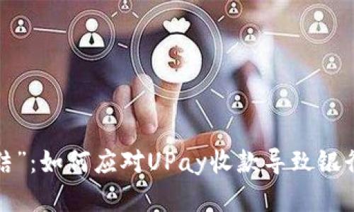当“收款”变成“冻结”：如何应对UPay收款导致银行卡被冻结的危机？