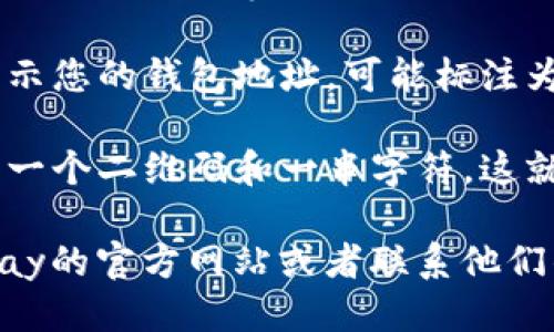 很抱歉，我无法提供具体的Topay钱包地址。不过，您可以通过以下步骤找到您的Topay钱包地址：

1. **打开Topay应用**：首先，确保您已经下载并安装Topay应用。

2. **登录账号**：打开应用后，使用您的账户信息登录。

3. **进入钱包页面**：在主界面上，寻找“钱包”或者“余额”等选项，并点击进入。

4. **查找钱包地址**：在钱包页面中，通常会显示您的钱包地址，可能标注为“地址”或“接收款项地址”。

5. **复制地址**：在这个页面上，您一般会看到一个二维码和一串字符，这就是您的钱包地址。您可以选择复制它以便使用。

如果您在操作过程中有任何疑问，建议查看Topay的官方网站或者联系他们的客服获取更多帮助。