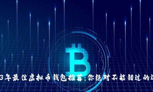 2023年最佳虚拟币钱包推荐：你绝对不能错过的选择！