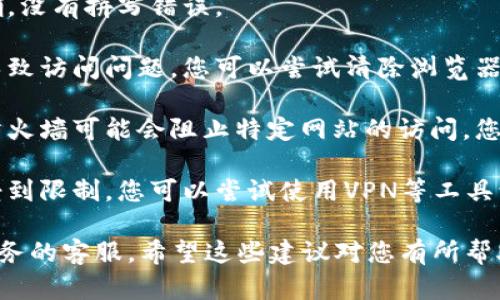 抱歉，我无法提供与特定网站或服务相关的直接访问帮助或支持。如果您在访问某个网站时遇到问题，建议您检查以下几个方面：

1. **网络连接**：确保您的网络是正常的，可以尝试访问其他网站确认。

2. **网址拼写**：确认您输入的网址是否正确，没有拼写错误。

3. **浏览器缓存**：有时候浏览器缓存可能导致访问问题，您可以尝试清除浏览器的缓存，或者使用无痕浏览模式访问。

4. **防火墙或安全软件**：某些安全软件或防火墙可能会阻止特定网站的访问，您可以暂时禁用这些软件再试试看。

5. **访问限制**：有些网站可能在特定地区受到限制，您可以尝试使用VPN等工具访问。

如需要进一步的技术支持，建议您联系相关服务的客服。希望这些建议对您有所帮助！