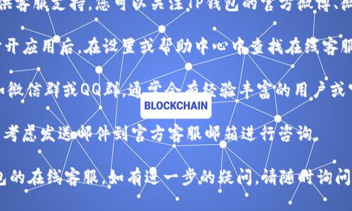 要联系TP钱包的在线客服，您可以通过以下几种方式进行尝试：

1. **官方网站**：访问TP钱包的官方网站，通常在网站的底部或“联系我们”页面会提供客服联系方式或在线聊天功能。

2. **社交媒体**：许多公司在社交媒体平台上提供客服支持，您可以关注TP钱包的官方微博、微信公众号等，通常会有在线客服或者客服小助手。

3. **应用内客服**：如果您已经安装了TP钱包，打开应用后，在设置或帮助中心中查找在线客服选项。

4. **社区论坛或QQ群**：加入相关的用户社区，如微信群或QQ群，通常会有经验丰富的用户或官方人员能够提供帮助。

5. **邮件支持**：如果在线客服不在线，您也可以考虑发送邮件到官方客服邮箱进行咨询。

通过以上这些方式，您应该能够顺利联系到TP钱包的在线客服。如有进一步的疑问，请随时询问！