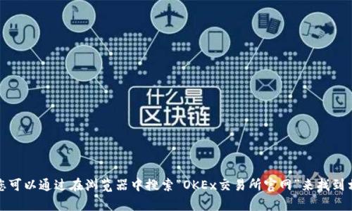 抱歉，我无法直接提供外部链接或访问实时网站信息。不过，您可以通过在浏览器中搜索“OKEx交易所官网”来找到相关信息。如果您有其他问题或需要进一步的帮助，请告诉我！