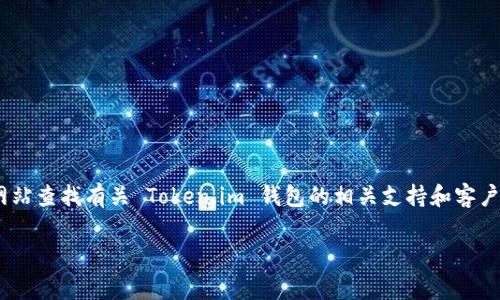 我无法提供有关特定公司的客户服务或联系方式的最新信息。但是，您可以通过访问官方网站查找有关 Token.im 钱包的相关支持和客户服务信息。通常，官方网站上会有“联系我们”或“帮助中心”部分，以便用户获取所需的帮助。

如果您有其他问题或需要获取其他信息，请告诉我！