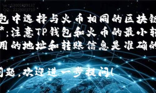 要将TP钱包中的数字资产直接转移到火币（Huobi）交易所，一般的步骤如下所示：

1. **获取火币的存款地址**：
   - 登录你的火币账户。
   - 转到“资产”页面，选择需要存入的数字货币。
   - 选择“充值”，系统会生成一个存款地址。

2. **打开TP钱包**：
   - 找到你要转移的数字资产。
   - 选择“转账”或“发送”功能。

3. **输入转账信息**：
   - 在TP钱包中，填写火币的存款地址。
   - 输入要转账的金额。
   - 确认网络费用和其他必要信息。

4. **确认转账**：
   - 仔细核对火币的存款地址和转账金额，确保信息正确无误。
   - 提交转账。

5. **查看转账状态**：
   - 在TP钱包中查看转账状态，直到显示为已完成。
   - 在火币账户中确认到账，可能需要一些时间。

### 注意事项
- **网络选择**：确保在TP钱包中选择与火币相同的区块链网络，以保证转账顺利进行。
- **最小转账金额和手续费**：注意TP钱包和火币的最小转账金额限制以及手续费设置。
- **安全性**：请确保你所使用的地址和转账信息是准确的，以避免资产丢失。

若有具体的币种或更详细的问题，欢迎进一步提问！
