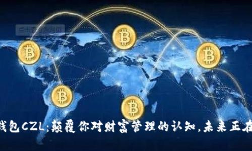 国际数字钱包CZL：颠覆你对财富管理的认知，未来正在悄然来临！