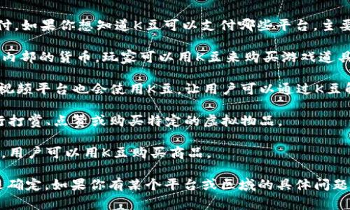 K豆是一种虚拟货币，通常用于特定平台上进行消费和支付。如果你想知道K豆可以支付哪些平台，主要可以包括以下几个方面：

1. **网络游戏平台**：很多网络游戏会使用K豆作为游戏内部的货币，玩家可以用K豆来购买游戏道具、皮肤等。

2. **在线内容平台**：一些在线阅读平台、音乐平台或者视频平台也会使用K豆，让用户可以通过K豆解锁某些内容或者进行打赏。

3. **社交媒体**：在某些社交媒体上，用户可以用K豆进行打赏、点赞或购买特定的虚拟物品。

4. **商城**：一些在线商城可能会支持K豆作为支付方式，用户可以用K豆购买商品。

具体的支付平台还需要根据所在地区和K豆的使用规则来确定。如果你有某个平台或区域的具体问题，可以进一步查询该平台的支付方式或者K豆的使用说明。