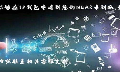 要将NEAR币提到TP钱包，可以按照以下步骤进行操作。请确认您已经安装了TP钱包，并且有NEAR币的相关信息。

步骤一：下载并安装TP钱包
首先，确保您已经在您的智能手机上下载并安装了TP钱包。TP钱包是一个多链钱包，支持多种加密货币，包括NEAR。您可以在各大应用商店（如App Store或Google Play）搜索“TP钱包”进行下载。

步骤二：创建或导入钱包
如果您是第一次使用TP钱包，请按照提示创建一个新的钱包。在创建过程中，系统会生成一组助记词，请务必将其妥善保管，切勿泄露给他人。如果您已经有TP钱包，可以选择导入现有的钱包。

步骤三：获取NEAR币的接收地址
在TP钱包中，选择“NEAR”作为您要接收的币种。然后，点击“接收”按钮，以获取您在TP钱包中的NEAR币接收地址。它通常由一串字母和数字组成，确保复制准确。

步骤四：从其他平台提取NEAR币
登录您提取NEAR币的交易所或平台。找到您账户中的NEAR币，通常在“资产”或“钱包”页面。在提取选项中，输入您在TP钱包中获得的接收地址，并确认提取金额。

步骤五：确认交易
在确认交易之前，请仔细检查接收地址是否正确无误。如果地址错误，您的NEAR币将无法找回。确认无误后，提交提取请求，根据平台的要求完成身份验证步骤。

步骤六：等待交易完成
一旦您提交了提取请求，交易会被处理。通常在几分钟到几小时之间，您应该能够在TP钱包中看到您的NEAR币到账。如果长时间没有到账，请查看交易记录或与交易所客服取得联系。

注意事项
1. 确保在进行任何交易时，网络连接稳定；
2. 仔细核对接收地址，以免造成资产损失；
3. 不同交易所的提币费用和处理时间可能不同，请确认具体信息；
4. 保持TP钱包安全，不要透露助记词和私钥。

以上是将NEAR币提到TP钱包的基本步骤。如有疑问，请查阅TP钱包的官方文档或联系相关客服支持。