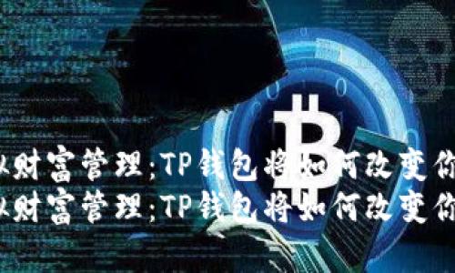 未来的虚拟财富管理：TP钱包将如何改变你的生活？  
未来的虚拟财富管理：TP钱包将如何改变你的生活？