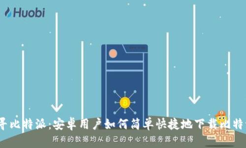 探寻比特派：安卓用户如何简单快捷地下载比特派？