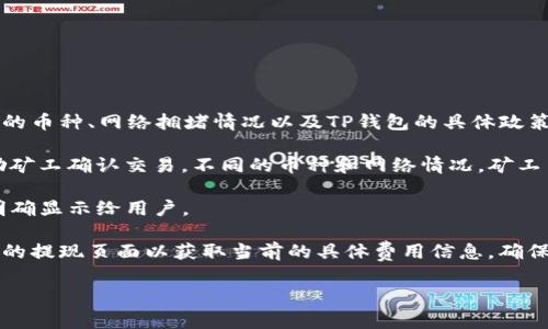 关于TP钱包的提现手续费，具体费用会因多种因素而有所不同，包括所提现的币种、网络拥堵情况以及TP钱包的具体政策等。一般而言，提现手续费主要包括两部分：矿工费（网络费）和平台手续费。

1. **矿工费**：这是在区块链网络上进行交易时必须支付的费用，用于激励矿工确认交易。不同的币种和网络情况，矿工费也会有所不同。

2. **平台手续费**：这是TP钱包等平台收取的费用，通常会在提现操作时明确显示给用户。

由于手续费可能随时调整，建议你在使用TP钱包进行提现操作前，查看钱包的提现页面以获取当前的具体费用信息。确保在提现前了解所有相关的费用以及提现的总成本，以进行合理的财务规划。

如果你需要进一步的信息，或者想了解有关TP钱包的更多方面，请告诉我！