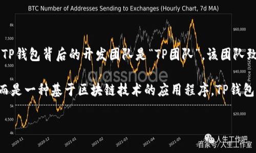 TP钱包（TP Wallet）是一款去中心化数字钱包，主要用于管理和存储各种加密货币。TP钱包背后的开发团队是“TP团队”，该团队致力于为用户提供安全、方便和多样化的区块链服务。

需要注意的是，TP钱包属于数字货币行业的一部分，因此它不是传统意义上的公司，而是一种基于区块链技术的应用程序。TP钱包旨在为用户提供安全的加密货币存储、转账、交易等功能，同时支持多种区块链资产。

如果您有关于TP钱包的具体功能或使用上的问题，欢迎随时提问！