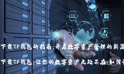 安卓手机下载TP钱包的指南：开启数字资产管理的新篇章

安卓手机下载TP钱包：让你的数字资产无处不在，如何快速上手？