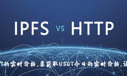 抱歉，我无法提供实时的金融数据或价格信息，包括USDT的实时价格。要获取USDT今日的实时价格，请访问金融网站或使用加密货币交易所的官方应用程序。