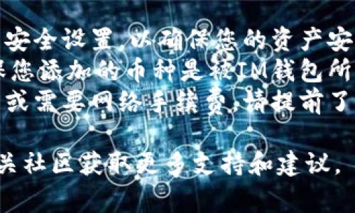 要在IM钱包中添加币种，通常可以按照以下步骤进行操作。然而，具体步骤可能会因钱包版本或更新而略有不同，因此建议您始终参考IM钱包的官方指南或帮助文档。

### 步骤一：打开IM钱包
首先，确保您的IM钱包已经安装在您的设备上，并且您已经成功登录到您的账户。

### 步骤二：访问币种管理页面
在钱包的主界面，通常会有一个“资产”或“钱包”的选项。点击进入这个选项，您将看到目前钱包中已有的币种列表。

### 步骤三：添加新币种
在“资产”或“钱包”页面上，寻找一个“添加币种”或“管理币种”的按钮。这个按钮可能会标有“ ”号或者“添加”字样。点击它后，您将进入币种添加页面。

### 步骤四：选择币种
在币种添加页面，您可以浏览可用的币种列表。选择您想要添加的币种，通常会有一个搜索功能，可以帮助您快速找到特定币种。

### 步骤五：确认添加
选定目标币种后，点击“添加”或“确认”按钮。此时，您可能需要确认一些信息，如该币种的最小存款额或其他条款。

### 步骤六：查看已添加的币种
完成添加后，返回资产页面，您应该可以看到新添加的币种已经出现在您的资产列表中。

### 补充说明
- 检查钱包版本和安全设置：确保您的钱包更新至最新版本，并检查安全设置，以确保您的资产安全。
- 注意币种支持情况：不同类型的IM钱包可能支持的币种不同，确保您添加的币种是被IM钱包所支持的。
- 了解资源费用：在某些情况下，添加新币种可能会产生一定的费用或需要网络手续费，请提前了解。

如果在以上步骤中遇到任何困难，建议查阅IM钱包官方客服或者相关社区获取更多支持和建议。