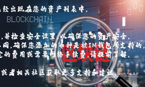 要在IM钱包中添加币种，通常可以按照以下步骤进行操作。然而，具体步骤可能会因钱包版本或更新而略有不同，因此建议您始终参考IM钱包的官方指南或帮助文档。

### 步骤一：打开IM钱包
首先，确保您的IM钱包已经安装在您的设备上，并且您已经成功登录到您的账户。

### 步骤二：访问币种管理页面
在钱包的主界面，通常会有一个“资产”或“钱包”的选项。点击进入这个选项，您将看到目前钱包中已有的币种列表。

### 步骤三：添加新币种
在“资产”或“钱包”页面上，寻找一个“添加币种”或“管理币种”的按钮。这个按钮可能会标有“ ”号或者“添加”字样。点击它后，您将进入币种添加页面。

### 步骤四：选择币种
在币种添加页面，您可以浏览可用的币种列表。选择您想要添加的币种，通常会有一个搜索功能，可以帮助您快速找到特定币种。

### 步骤五：确认添加
选定目标币种后，点击“添加”或“确认”按钮。此时，您可能需要确认一些信息，如该币种的最小存款额或其他条款。

### 步骤六：查看已添加的币种
完成添加后，返回资产页面，您应该可以看到新添加的币种已经出现在您的资产列表中。

### 补充说明
- 检查钱包版本和安全设置：确保您的钱包更新至最新版本，并检查安全设置，以确保您的资产安全。
- 注意币种支持情况：不同类型的IM钱包可能支持的币种不同，确保您添加的币种是被IM钱包所支持的。
- 了解资源费用：在某些情况下，添加新币种可能会产生一定的费用或需要网络手续费，请提前了解。

如果在以上步骤中遇到任何困难，建议查阅IM钱包官方客服或者相关社区获取更多支持和建议。