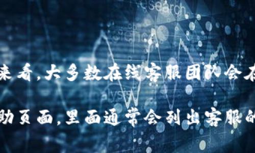 TP钱包的在线客服通常会根据不同地区的服务时区和工作安排有所不同。一般来看，大多数在线客服团队会在工作日的白天工作，通常在上午9点到晚上9点之间，具体时间可能会有所不同。

为了获得最准确的信息，建议您访问TP钱包的官方网站或在应用内查看相关帮助页面，里面通常会列出客服的具体服务时间和联系方式。