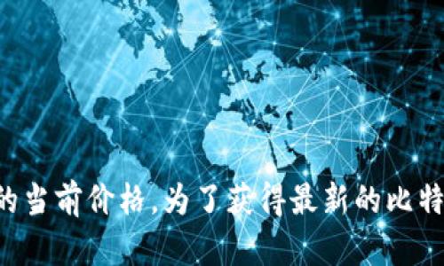 抱歉，我无法获取实时的数据或市场价格，包括比特币的当前价格。为了获得最新的比特币价格，请查看金融新闻网站、交易所或相关应用程序。