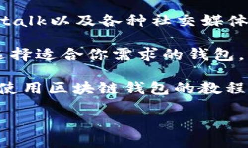 区块链钱包的寻找途径有很多，以下是一些常用的方法和途径：

1. **官方网站**：很多区块链项目都有自己的官方网站，通常会在网站上提供他们钱包的下载链接或使用方式。

2. **应用商店**：你可以在手机的应用商店（如苹果App Store或Android的Google Play商店）中搜索“区块链钱包”或特定的币种钱包，如“比特币钱包”、“以太坊钱包”等。

3. **社区及论坛**：区块链和加密货币的社区非常活跃，像Reddit、Bitcointalk以及各种社交媒体平台上都有许多人讨论不同的钱包。你可以在这些平台上获取建议和推荐。

4. **评测网站**：有一些专门评测和比较区块链钱包的网站，可以帮助你选择适合你需求的钱包。

5. **YouTube和教程网站**：很多人会在YouTube上发布关于如何找到和使用区块链钱包的教程视频，视觉体验能够帮助你更好地理解钱包的使用方法。

找到合适的区块链钱包后，确保从官方渠道下载，注意安全性和隐私问题。