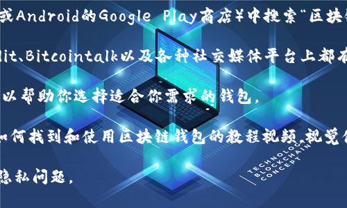 区块链钱包的寻找途径有很多，以下是一些常用的方法和途径：

1. **官方网站**：很多区块链项目都有自己的官方网站，通常会在网站上提供他们钱包的下载链接或使用方式。

2. **应用商店**：你可以在手机的应用商店（如苹果App Store或Android的Google Play商店）中搜索“区块链钱包”或特定的币种钱包，如“比特币钱包”、“以太坊钱包”等。

3. **社区及论坛**：区块链和加密货币的社区非常活跃，像Reddit、Bitcointalk以及各种社交媒体平台上都有许多人讨论不同的钱包。你可以在这些平台上获取建议和推荐。

4. **评测网站**：有一些专门评测和比较区块链钱包的网站，可以帮助你选择适合你需求的钱包。

5. **YouTube和教程网站**：很多人会在YouTube上发布关于如何找到和使用区块链钱包的教程视频，视觉体验能够帮助你更好地理解钱包的使用方法。

找到合适的区块链钱包后，确保从官方渠道下载，注意安全性和隐私问题。