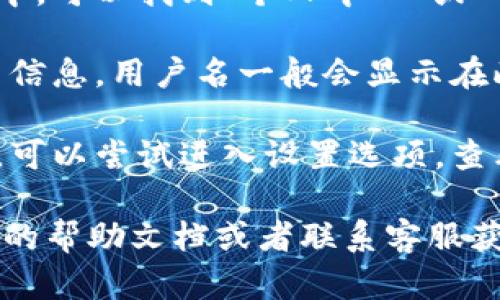 在TP钱包中查看自己的用户名可以按照以下步骤操作：

1. **打开TP钱包**: 首先，确保你已经安装并打开了TP钱包应用。

2. **进入个人中心**: 通常在应用的主界面或底部菜单中，可以找到“个人中心”或“我的”选项，点击进入。

3. **查看个人信息**: 在个人中心中，你会看到你的账户信息，用户名一般会显示在此区域。 

4. **设置中的用户名**: 如果在个人中心没有直接显示，可以尝试进入设置选项，查看是否有关于账户信息的部分，通常用户名会在这里列出。

如果在以上步骤中找不到自己的用户名，建议查看TP钱包的帮助文档或者联系客服获取进一步的指导。