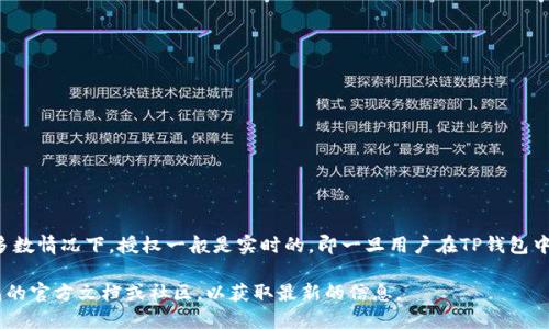 关于TP钱包币授权的时间，一般来说，Token（代币）的授权时间取决于区块链的网络条件以及具体的代币合约。在大多数情况下，授权一般是实时的，即一旦用户在TP钱包中完成授权操作，区块链网络确认后，该授权将立即生效。但在某些情况下，特别是在网络拥堵时，确认时间可能会延长。

如果您是在询问具体的币种或操作，请提供更多的信息，以便我能够更具体地回答您的问题。同时，建议您查看TP钱包的官方文档或社区，以获取最新的信息。