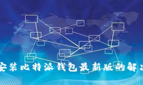 无法安装比特派钱包最新版的解决方案