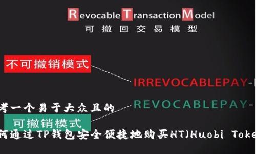 思考一个易于大众且的

如何通过TP钱包安全便捷地购买HT（Huobi Token）