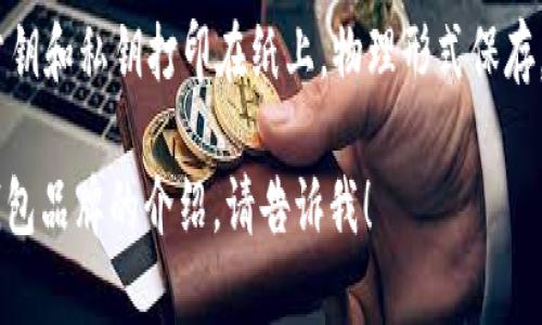 加密货币钱包通常被称为“数字钱包”或“加密钱包”。具体名称可能因钱包类型和品牌而异，例如：

1. **热钱包**（Hot Wallet）：如Coinbase、Binance、MetaMask等，这些钱包通常是在线的，方便用户随时交易。

2. **冷钱包**（Cold Wallet）：如Ledger、Trezor等，这类钱包通常是离线的，提供更高的安全性，适合长期存储。

3. **软件钱包**（Software Wallet）：可在电脑或手机上下载，如Exodus、Trust Wallet等。

4. **硬件钱包**（Hardware Wallet）：物理设备，专为存储加密货币而设计，安全性较高。

5. **纸钱包**（Paper Wallet）：将公钥和私钥打印在纸上，物理形式保存。

如果你想要更详细的信息或者特定钱包品牌的介绍，请告诉我！