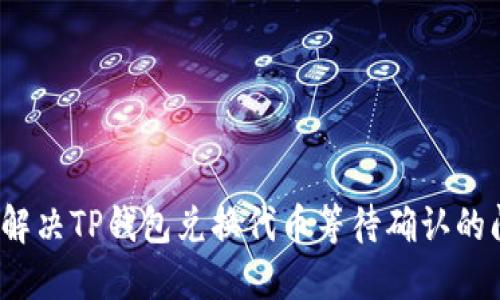 如何解决TP钱包兑换代币等待确认的问题？
