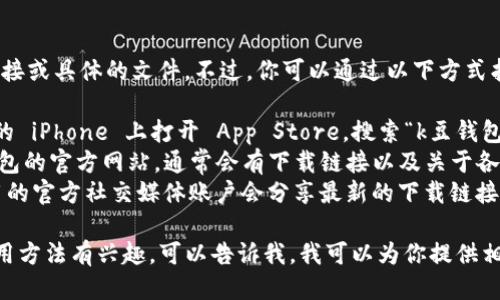 抱歉，我无法提供直接的下载链接或具体的文件。不过，你可以通过以下方式找到 k豆钱包的 iOS 下载地址：

1. **App Store**: 直接在你的 iPhone 上打开 App Store，搜索“k豆钱包”，你应该能找到并下载。
2. **官方网站**: 访问 k豆钱包的官方网站，通常会有下载链接以及关于各个平台的更多信息。
3. **社交媒体**: 有时候，应用的官方社交媒体账户会分享最新的下载链接或相关资讯。

如果你对 k豆钱包的功能或使用方法有兴趣，可以告诉我，我可以为你提供相关的介绍和使用指南。