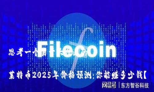 思考一个易于大众且的

莱特币2025年价格预测：你能赚多少钱？